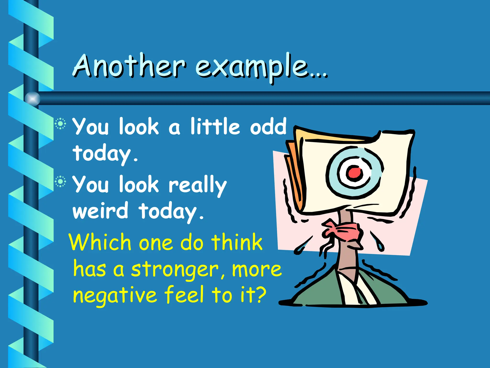 Another example…
Another example…
 You look a little odd
today.
 You look really
weird today.
Which one do think
has a stronger, more
negative feel to it?
 
