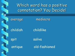 Which word has a positive
Which word has a positive
connotation? You Decide!
connotation? You Decide!
average
average mediocre
mediocre
spit saliva
childish childlike
antique old-fashioned
 