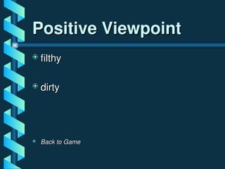 Positive Viewpoint
Positive Viewpoint
 filthy
filthy
 dirty
dirty
 Back to Game
Back to Game
 