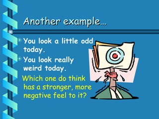 Another example…
Another example…
 You look a little odd
today.
 You look really
weird today.
Which one do think
has a stronger, more
negative feel to it?
 