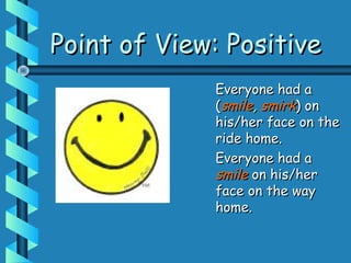 Point of View: PositivePoint of View: Positive
Everyone had aEveryone had a
((smilesmile,, smirksmirk) on) on
his/her face on thehis/her face on the
ride home.ride home.
Everyone had aEveryone had a
smilesmile on his/heron his/her
face on the wayface on the way
home.home.
 