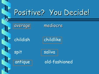 Positive? You Decide!Positive? You Decide!
averageaverage mediocremediocre
spit saliva
childish childlike
antique old-fashioned
 