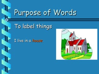 Purpose of WordsPurpose of Words
To label thingsTo label things
I live in aI live in a househouse..
 