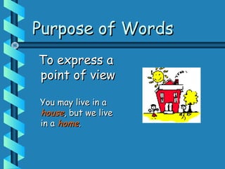 Purpose of WordsPurpose of Words
To express aTo express a
point of viewpoint of view
You may live in aYou may live in a
househouse, but we live, but we live
in ain a homehome..
 