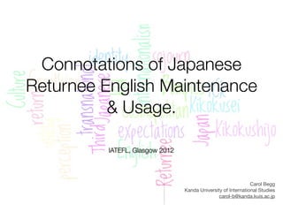 Connotations of Japanese
Returnee English Maintenance
          & Usage.

          IATEFL, Glasgow 2012




                                                               Carol Begg
                                 Kanda University of International Studies
                                                carol-b@kanda.kuis.ac.jp
 