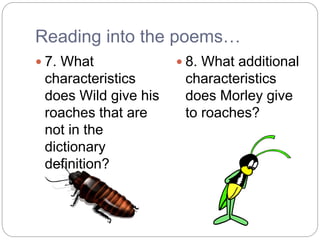Reading into the poems…
 7. What
characteristics
does Wild give his
roaches that are
not in the
dictionary
definition?
 8. What additional
characteristics
does Morley give
to roaches?
 