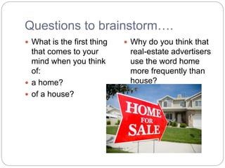 Questions to brainstorm….
 What is the first thing
that comes to your
mind when you think
of:
 a home?
 of a house?
 Why do you think that
real-estate advertisers
use the word home
more frequently than
house?
 