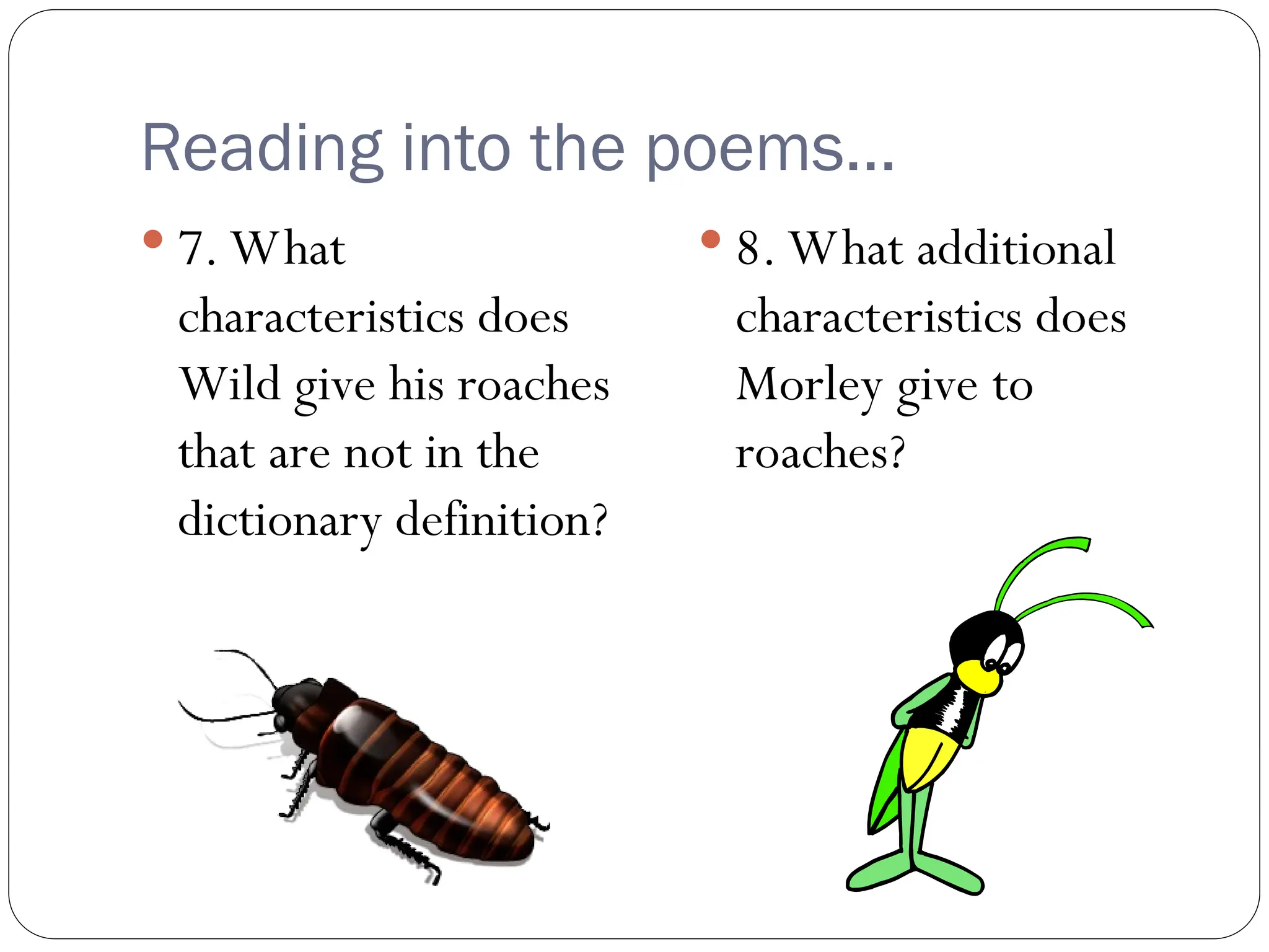 Reading into the poems…
 7. What
characteristics does
Wild give his roaches
that are not in the
dictionary definition?
 8. What additional
characteristics does
Morley give to
roaches?
 
