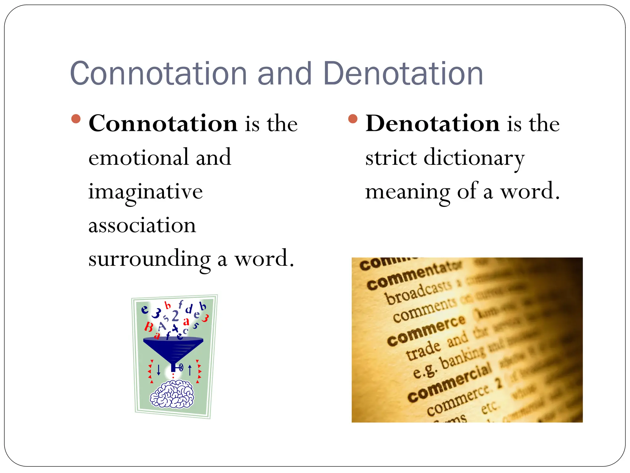 Connotation and Denotation
 Connotation is the
emotional and
imaginative
association
surrounding a word.
 Denotation is the
strict dictionary
meaning of a word.
 