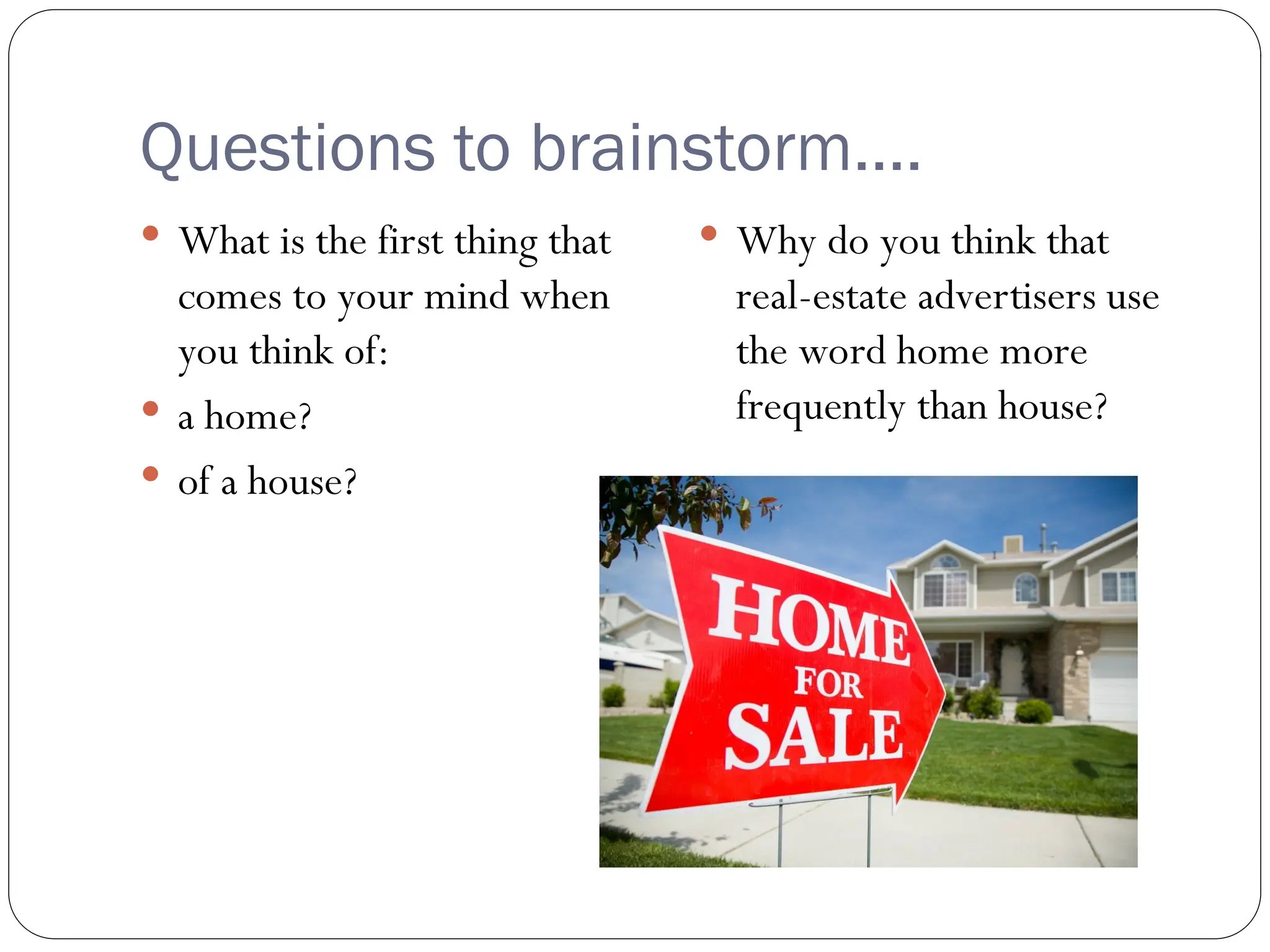 Questions to brainstorm….
 What is the first thing that
comes to your mind when
you think of:
 a home?
 of a house?
 Why do you think that
real-estate advertisers use
the word home more
frequently than house?
 
