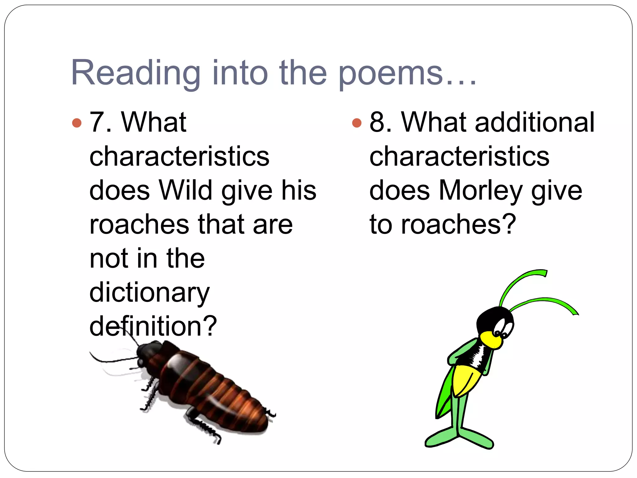 Reading into the poems…
 7. What
characteristics
does Wild give his
roaches that are
not in the
dictionary
definition?
 8. What additional
characteristics
does Morley give
to roaches?
 