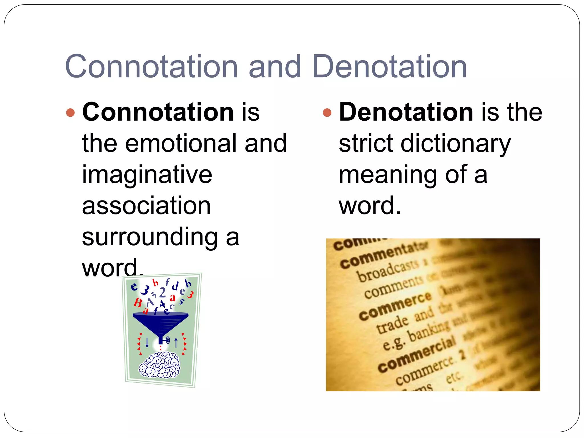 Connotation and Denotation
 Connotation is
the emotional and
imaginative
association
surrounding a
word.
 Denotation is the
strict dictionary
meaning of a
word.
 