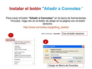 Instalar el botón   "Añadir a Connotea ' Para crear el botón  "Añadir a Connotea”  en la barra de herramientas Vínculos. haga clic en el botón de abajo en la página con el botón derecho  http://www.connotea.org/getting_started Con el botón derecho Cargar en Barra de Favoritos 1 2 