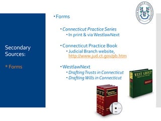 Secondary
Sources:
* Forms
Forms
Connecticut PracticeSeries
 In print & viaWestlawNext
Connecticut Practice Book
 Judicial Branch website,
http://www.jud.ct.gov/pb.htm
WestlawNext
 DraftingTrusts in Connecticut
 DraftingWills in Connecticut
 