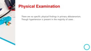 Physical Examination
There are no specific physical findings in primary aldosteronism,
Though hypertension is present in the majority of cases .
 