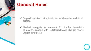 General Rules
 Surgical resection is the treatment of choice for unilateral
disease.
 Medical therapy is the treatment of choice for bilateral dis
ease or for patients with unilateral disease who are poor s
urgical candidates.
 