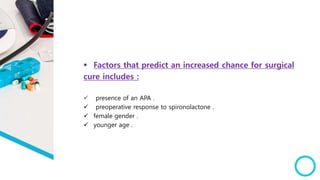  Factors that predict an increased chance for surgical
cure includes :
 presence of an APA .
 preoperative response to spironolactone .
 female gender .
 younger age .
 