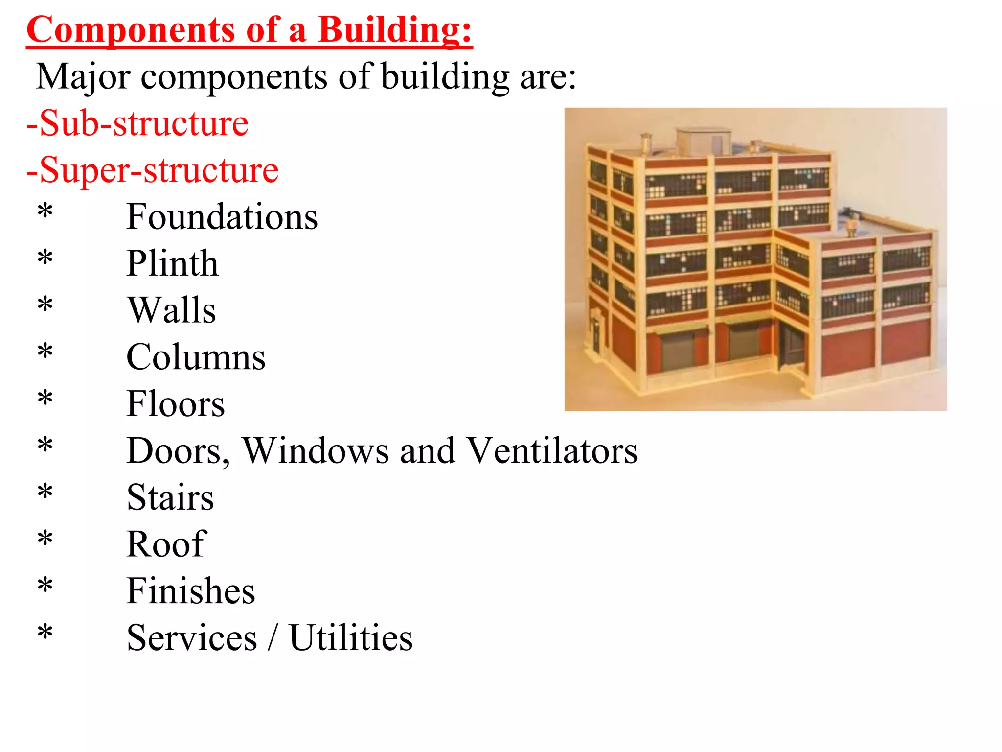 Components of a Building:
Major components of building are:
-Sub-structure
-Super-structure
* Foundations
* Plinth
* Walls
* Columns
* Floors
* Doors, Windows and Ventilators
* Stairs
* Roof
* Finishes
* Services / Utilities
 