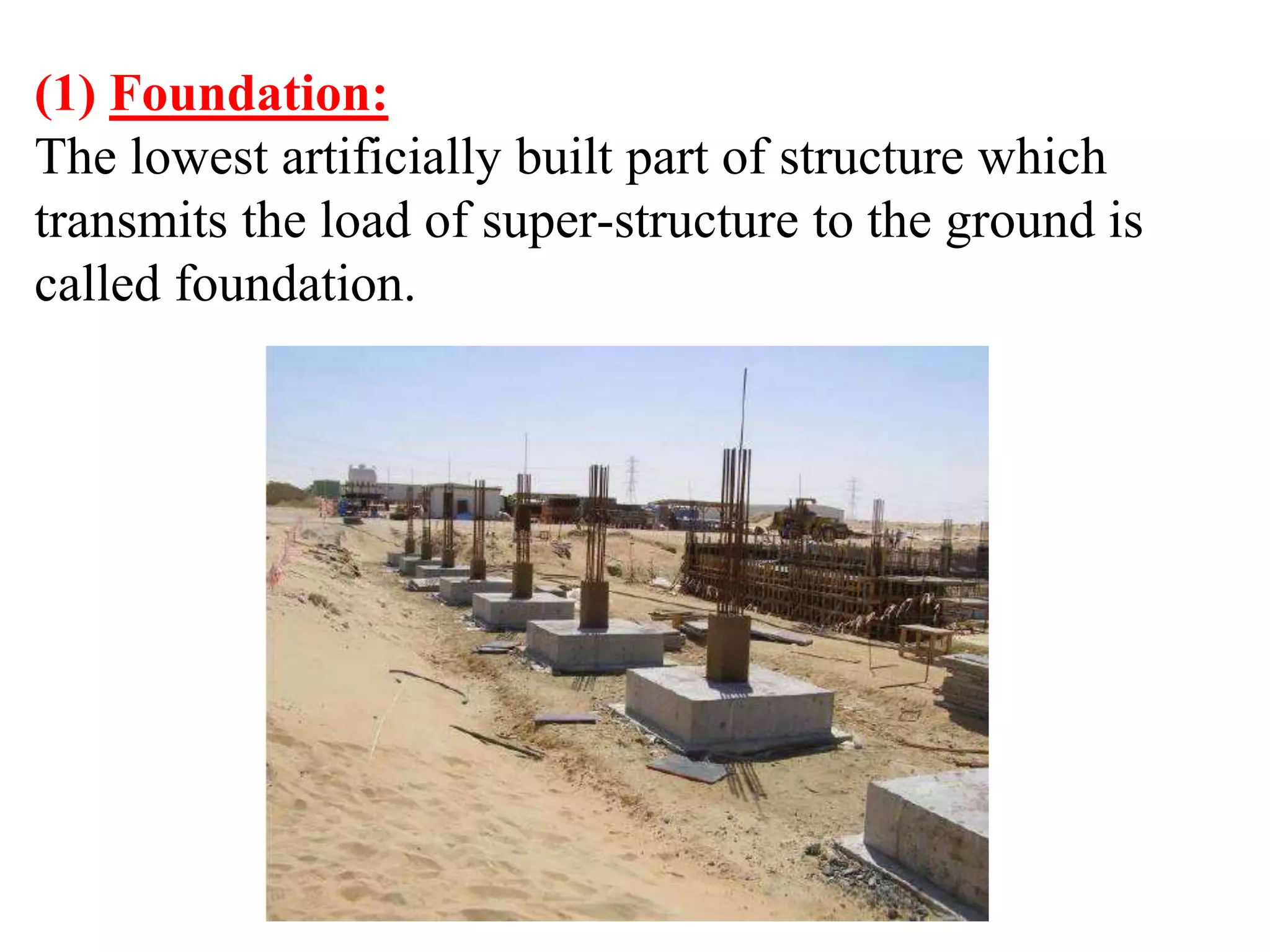 (1) Foundation:
The lowest artificially built part of structure which
transmits the load of super-structure to the ground is
called foundation.
 