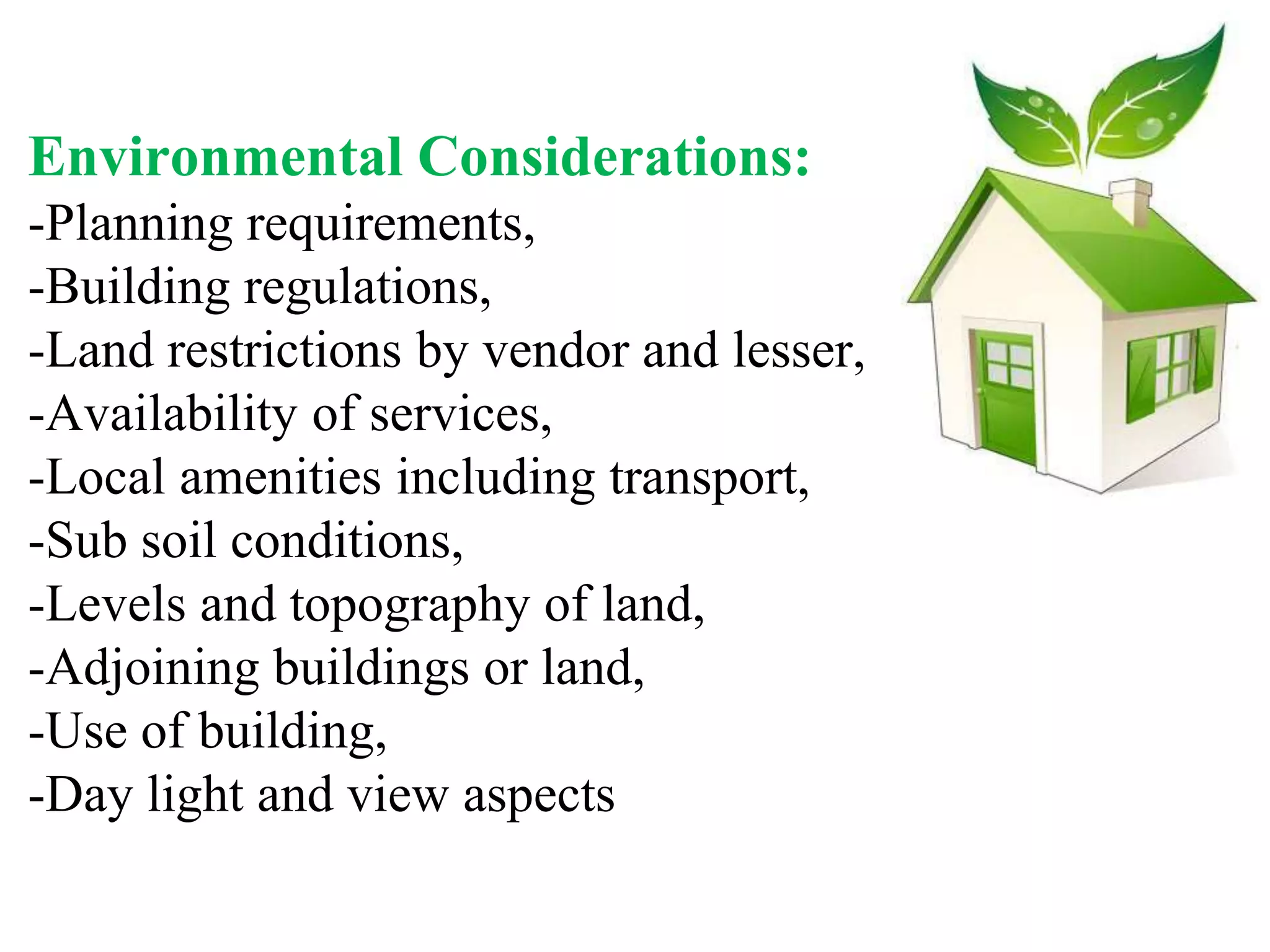 Environmental Considerations:
-Planning requirements,
-Building regulations,
-Land restrictions by vendor and lesser,
-Availability of services,
-Local amenities including transport,
-Sub soil conditions,
-Levels and topography of land,
-Adjoining buildings or land,
-Use of building,
-Day light and view aspects
 