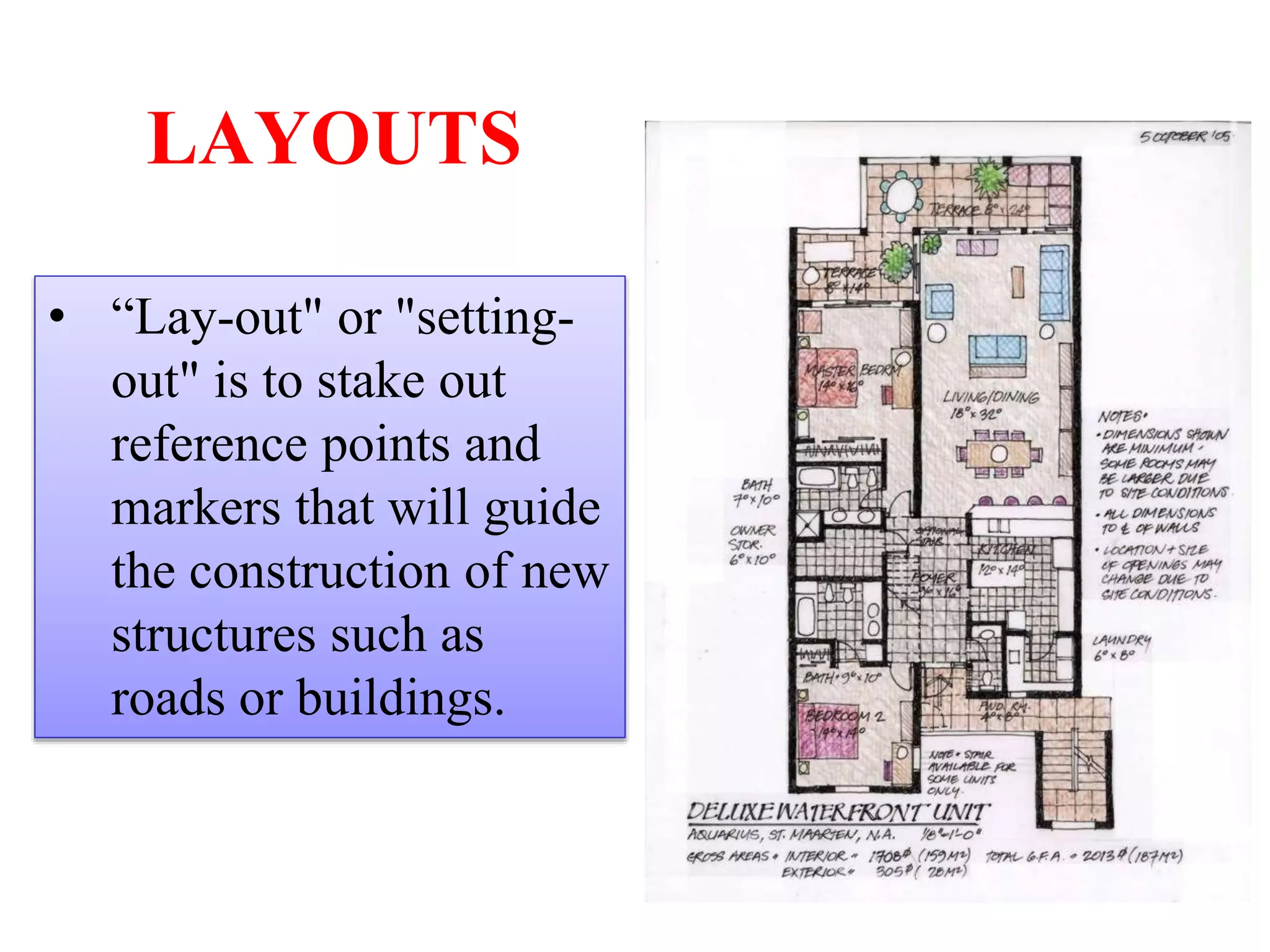 LAYOUTS
• “Lay-out" or "setting-
out" is to stake out
reference points and
markers that will guide
the construction of new
structures such as
roads or buildings.
 