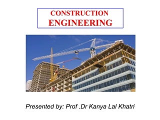 Presented by: Prof .Dr Kanya Lal Khatri
CONSTRUCTION
ENGINEERING
 