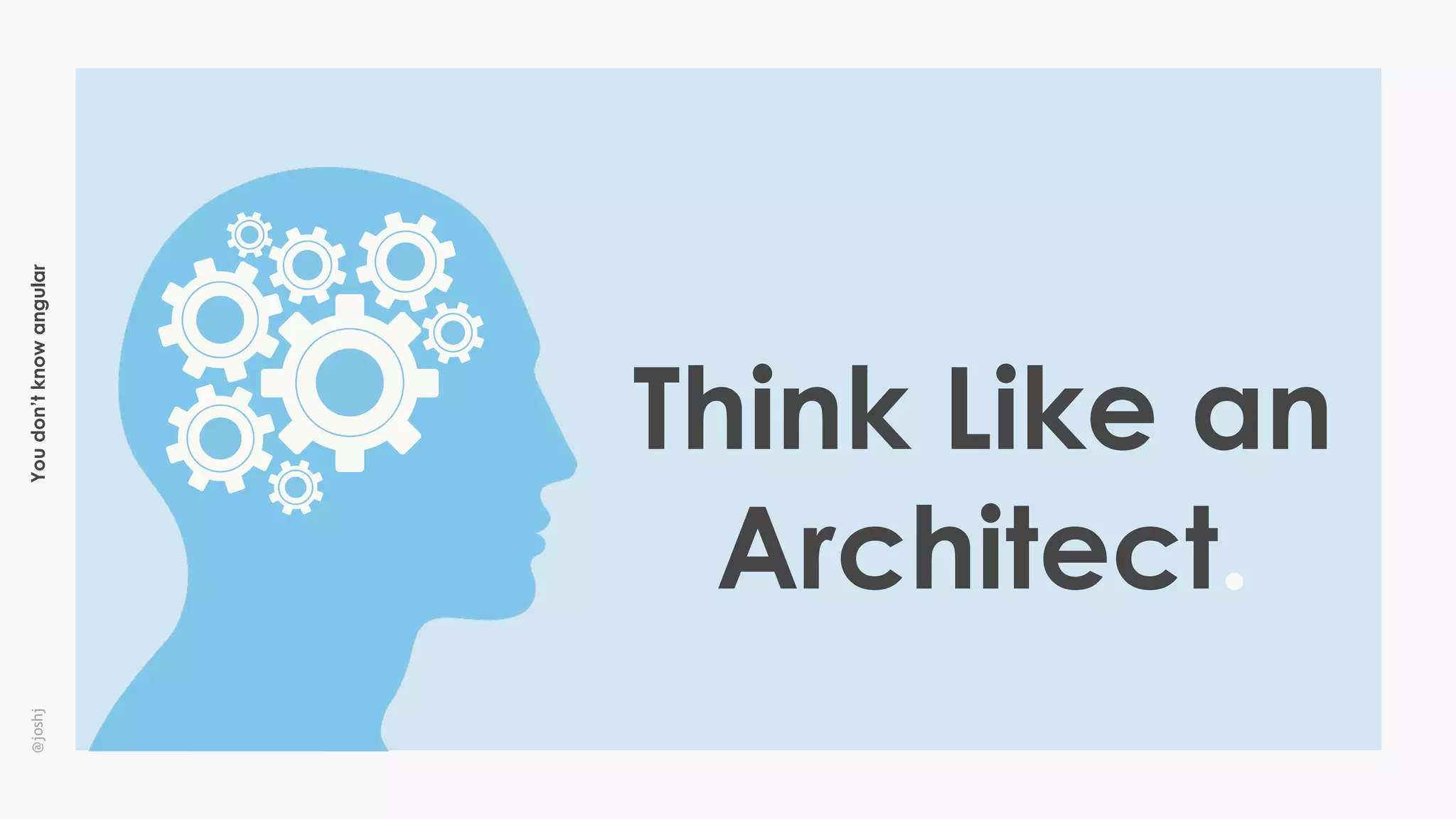 Youdon’tknowangular@joshj
Think Like an
Architect.
 