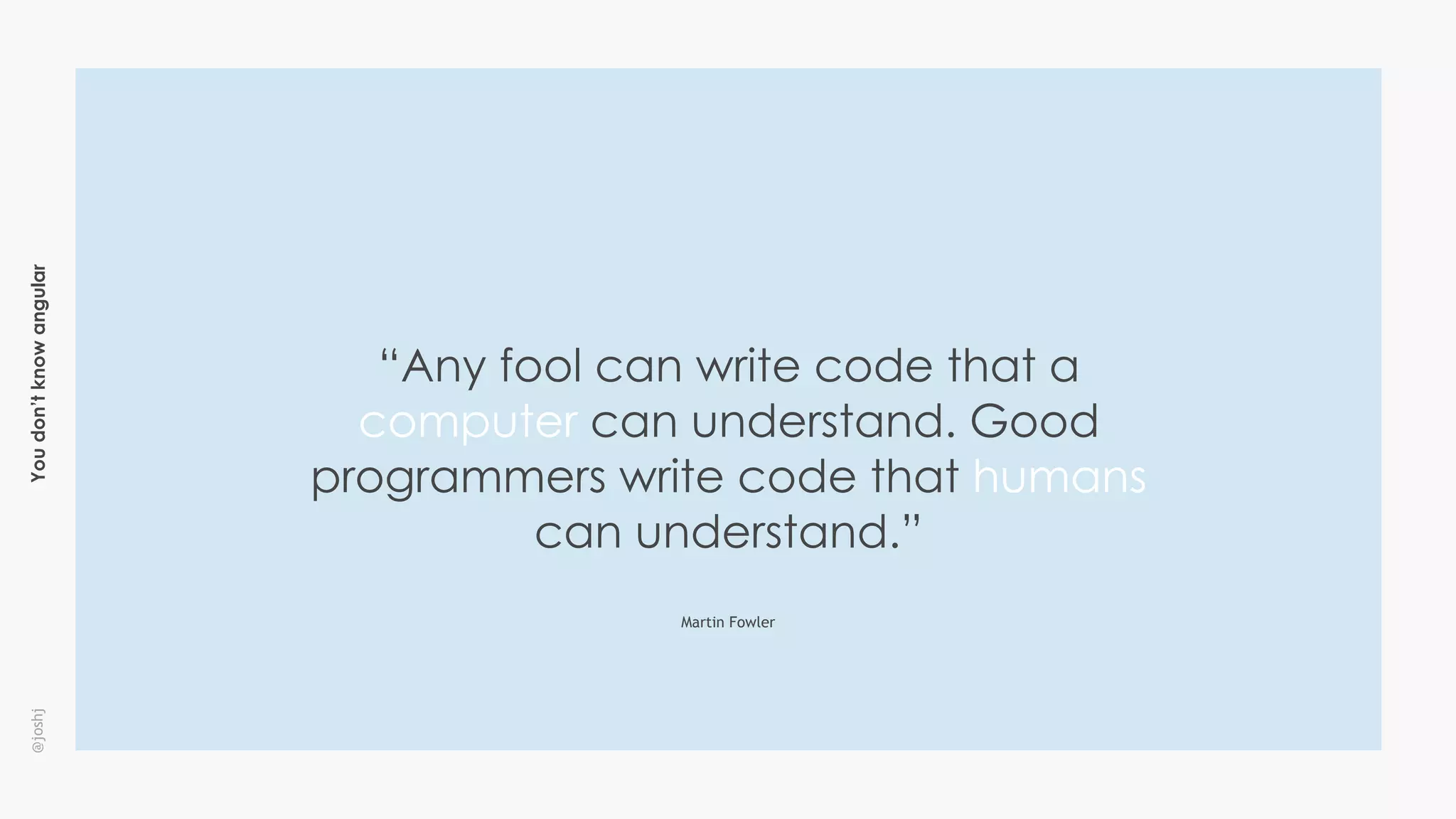 Youdon’tknowangular@joshj
“Any fool can write code that a
computer can understand. Good
programmers write code that humans
can understand.”
Martin Fowler
 