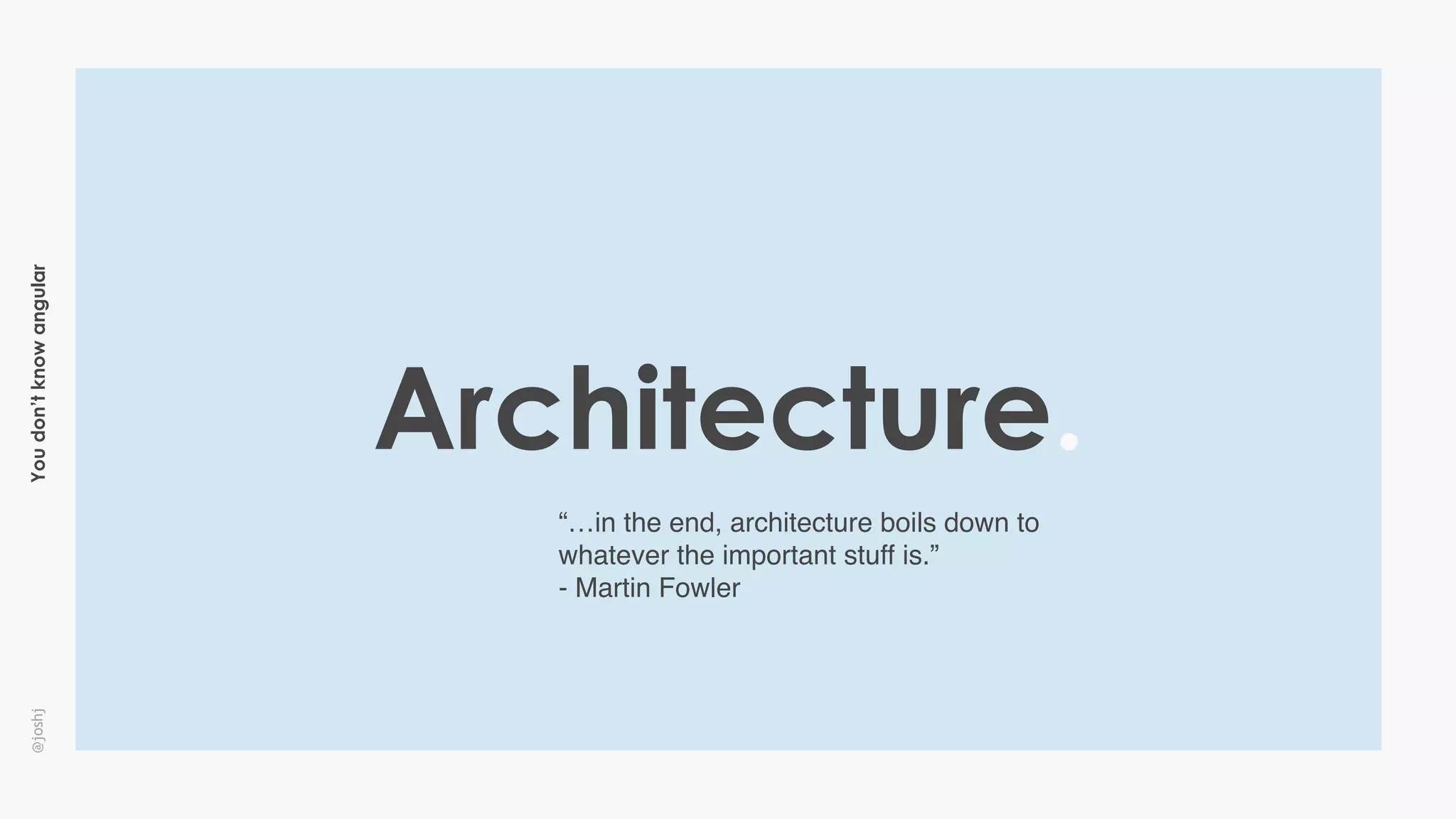 Youdon’tknowangular@joshj
Architecture.
“…in the end, architecture boils down to
whatever the important stuff is.”
- Martin Fowler
 