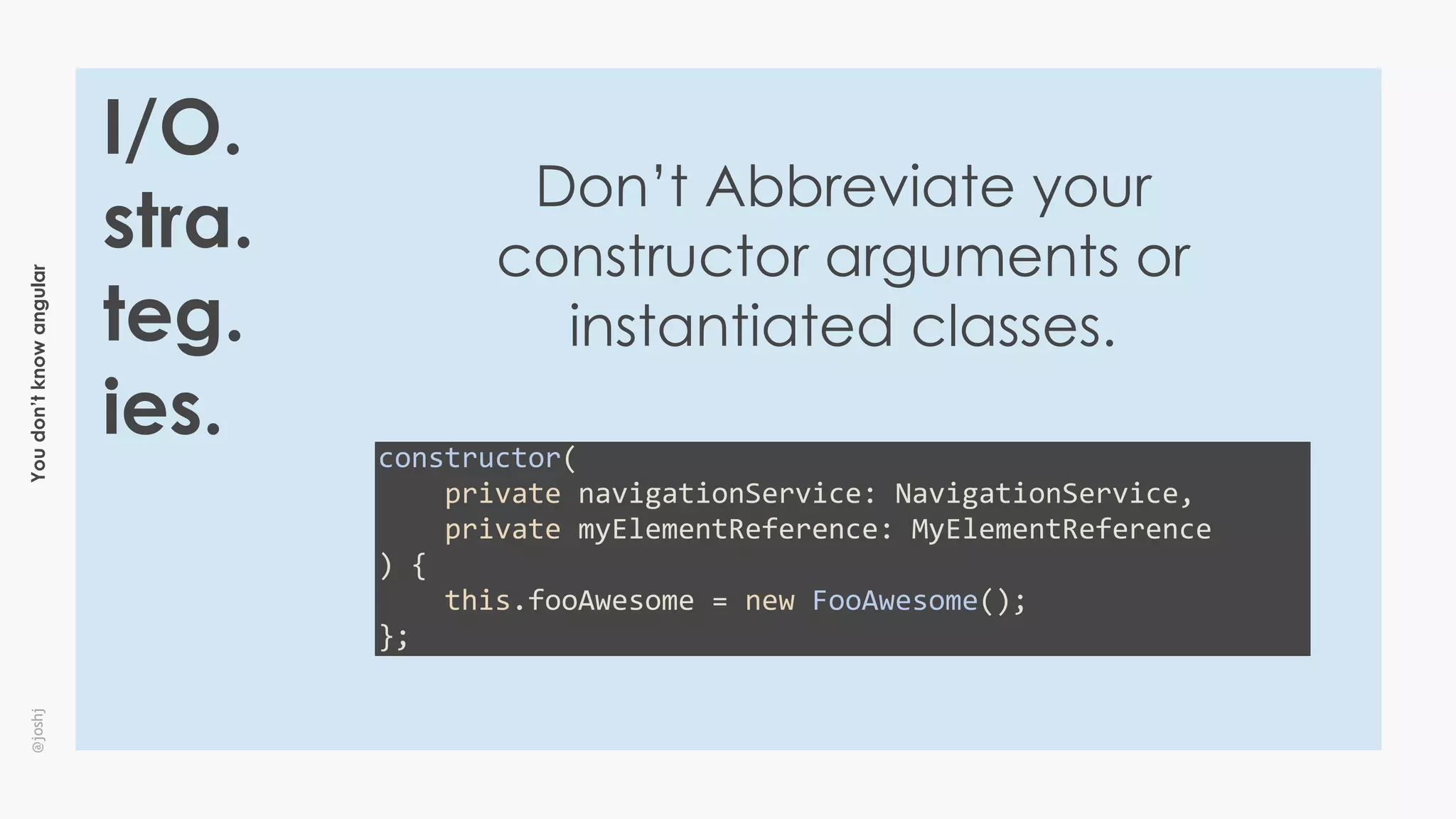 Youdon’tknowangular@joshj
I/O.
stra.
teg.
ies.
Don’t Abbreviate your
constructor arguments or
instantiated classes.
constructor(	
				private	navigationService:	NavigationService,	
				private	myElementReference:	MyElementReference	
)	{	
				this.fooAwesome	=	new	FooAwesome();	
};
 