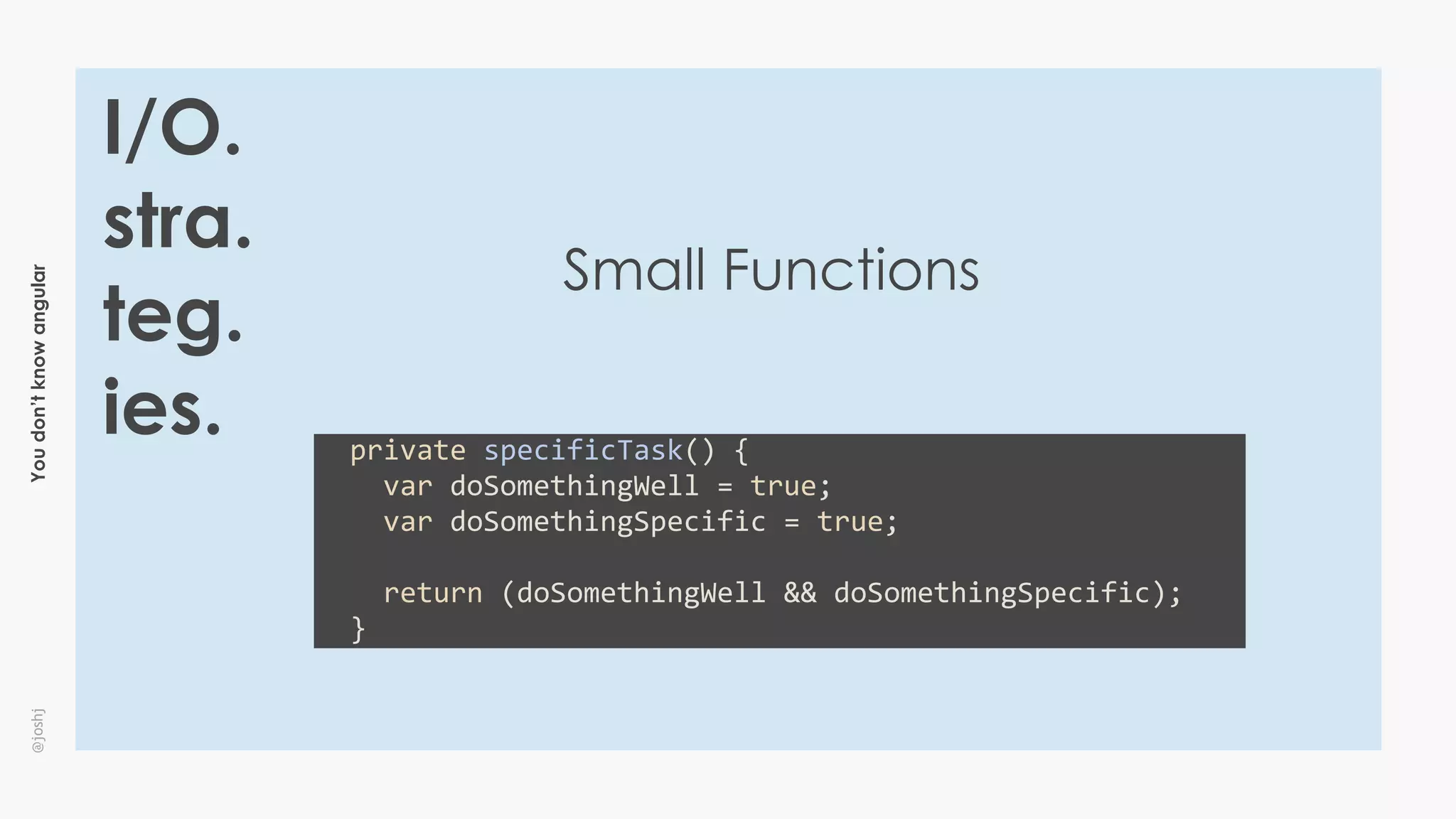Youdon’tknowangular@joshj
I/O.
stra.
teg.
ies.
Small Functions
		private	specificTask()	{	
				var	doSomethingWell	=	true;	
				var	doSomethingSpecific	=	true;	
				return	(doSomethingWell	&&	doSomethingSpecific);	
		}
 