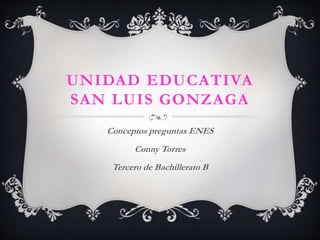UNIDAD EDUCATIVA 
SAN LUIS GONZAGA 
Conceptos preguntas ENES 
Conny Torres 
Tercero de Bachillerato B 
 