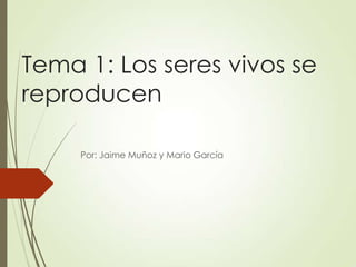 Tema 1: Los seres vivos se
reproducen
Por: Jaime Muñoz y Mario García
 