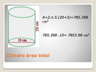 Cilindro área total
A=2.n.5.(20+5)=785.398
𝑐𝑚2
785.398 .10= 7853.98 𝑐𝑚2
 