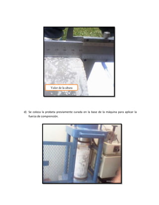 d) Se coloca la probeta previamente curada en la base de la máquina para aplicar la
fuerza de comprensión.
Valor de la altura
 