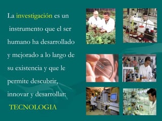 La investigación es un
instrumento que el ser
humano ha desarrollado
y mejorado a lo largo de
su existencia y que le
permite descubrir,
innovar y desarrollar:
TECNOLOGIA
 