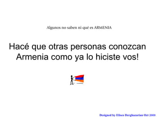 Hacé que otras personas conozcan Armenia como ya lo hiciste vos! Algunos no saben ni qué es ARMENIA Designed by Eliseo Derghazarian Oct 2009 