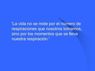    'La vida no se mide por el número de
    respiraciones que nosotros tomamos,
    sino por los momentos que se lleva
    nuestra respiración.'
 