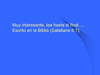    Muy interesante, lea hasta el final.....
    Escrito en la Biblia (Galatians 6:7):
 