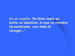    No se engañe; 'De Dios nadie se
    burla, en absoluto, lo que un hombre
    ha sembrado, eso debe él
    recoger...'
 