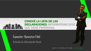 Artículo de información fiscal
CONOCE LA LISTA DE LAS
DECLARACIONES INFORMATIVAS 2015
QUE TIENE PRÓRROGA
Expositor: Hjasnytyn Fidel
 