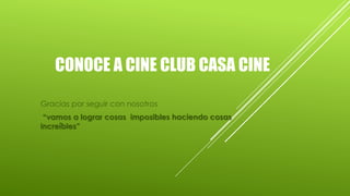 CONOCE A CINE CLUB CASA CINE
Gracias por seguir con nosotros
“vamos a lograr cosas imposibles haciendo cosas
increíbles”
 