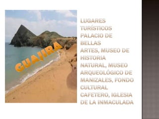 Lugares turísticosPalacio de Bellas Artes, Museo de Historia Natural, Museo Arqueológico de Manizales, Fondo Cultural Cafetero, Iglesia de la InmaculadaGUAJIRA