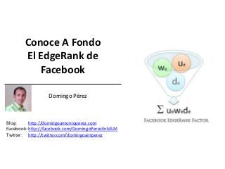 Conoce A Fondo
       El EdgeRank de
          Facebook
                                            d
                 Domingo Pérez



Blog:     http://domingoantonioperez.com
Facebook: http://facebook.com/DomingoPerezEnMLM
Twitter: http://twitter.com/domingoantperez
 