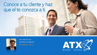 Conoce a tu cliente y haz
que el te conozca a ti.
Jesus Muñoz Cruz
Consultor de negocios
jmunoz@atx.com.mx
 