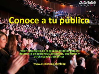 Conoce a tu público valor estratégico de la gestión de datos para el desarrollo de audiencias de teatros, auditorios y otros espacios escénicos  www.asimetrica.org/blog 