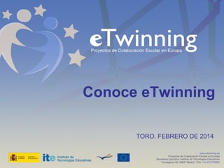 Conoce eTwinning
TORO, FEBRERO DE 2014
www.etwinning.es
Proyectos de Colaboración Escolar en Europa
Secretaría Ejecutiva: Instituto de Tecnologías Educativas
Torrelaguna 58, 28027 Madrid. Tfno: +34 913778383

 