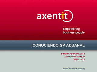 CONOCIENDO GP ADUANAL

           SUMMIT ADUANAL 2012
              CIUDAD DE MÉXICO
                     ABRIL 2012



            Axentit Business Consulting
 