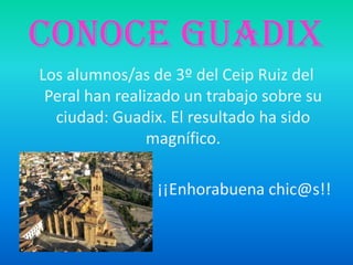 CONOCE GUADIX
Los alumnos/as de 3º del Ceip Ruiz del
Peral han realizado un trabajo sobre su
ciudad: Guadix. El resultado ha sido
magnífico.
¡¡Enhorabuena chic@s!!
 