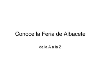 Conoce la Feria de Albacete de la A a la Z www.albacity.org 